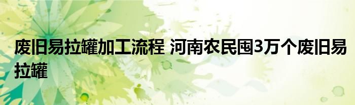 废旧易拉罐加工流程 河南农民囤3万个废旧易拉罐