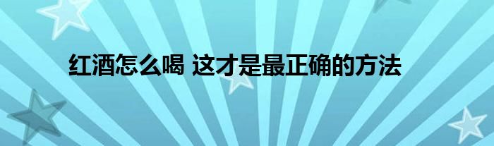 红酒怎么喝 这才是最正确的方法