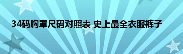 34码胸罩尺码对照表 史上最全衣服裤子