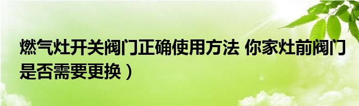 燃气灶开关阀门正确使用方法 你家灶前阀门是否需要更换）