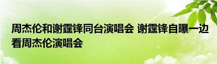 周杰伦和谢霆锋同台演唱会 谢霆锋自曝一边看周杰伦演唱会