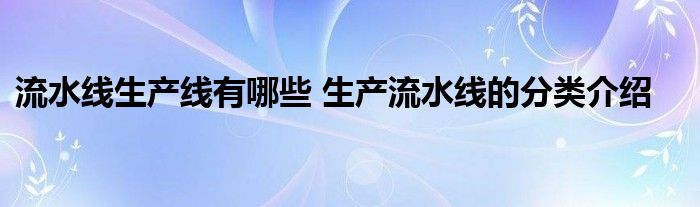 流水线生产线有哪些 生产流水线的分类介绍