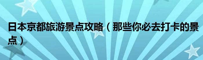 日本京都旅游景点攻略（那些你必去打卡的景点）