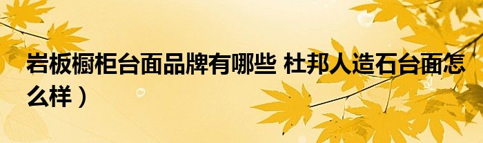 岩板橱柜台面品牌有哪些 杜邦人造石台面怎么样）