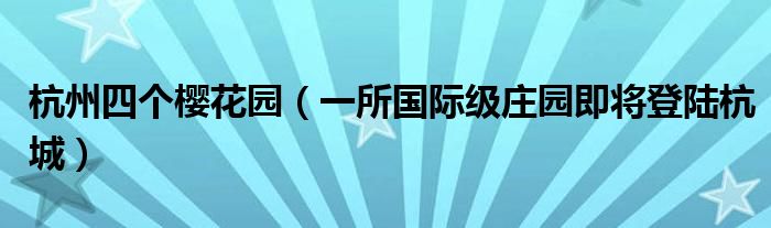 杭州四个樱花园（一所国际级庄园即将登陆杭城）