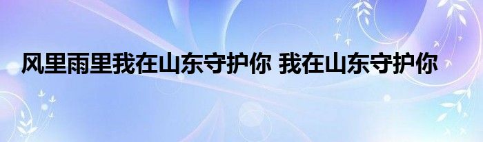 风里雨里我在山东守护你 我在山东守护你