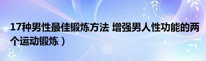 17种男性最佳锻炼方法 增强男人性功能的两个运动锻炼）