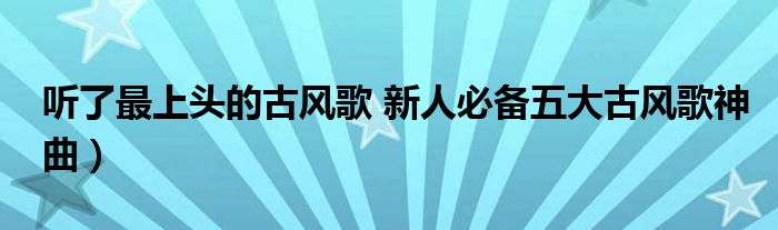 听了最上头的古风歌 新人必备五大古风歌神曲）