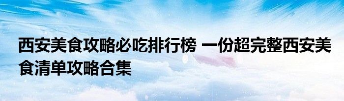 西安美食攻略必吃排行榜 一份超完整西安美食清单攻略合集