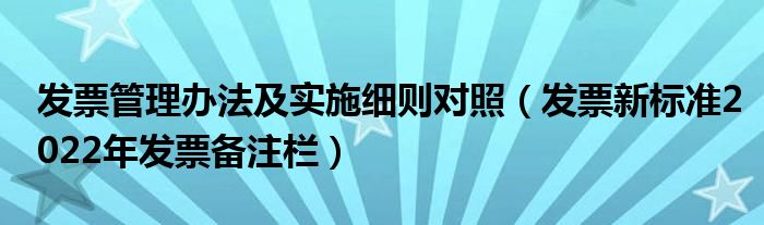 发票管理办法及实施细则对照（发票新标准2022年发票备注栏）