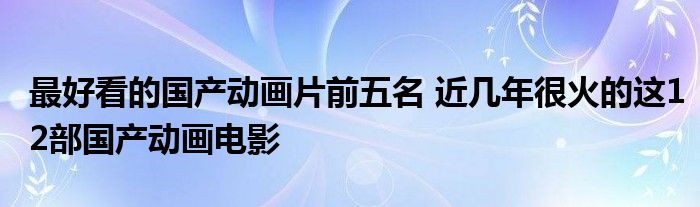 最好看的国产动画片前五名 近几年很火的这12部国产动画电影