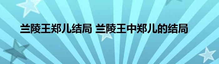 兰陵王郑儿结局 兰陵王中郑儿的结局