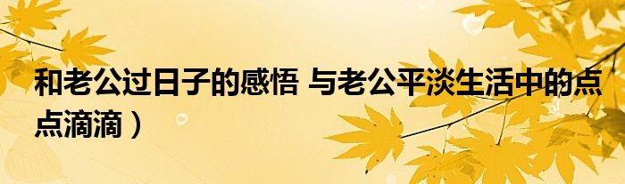 和老公过日子的感悟 与老公平淡生活中的点点滴滴）