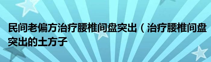 民间老偏方治疗腰椎间盘突出（治疗腰椎间盘突出的土方子