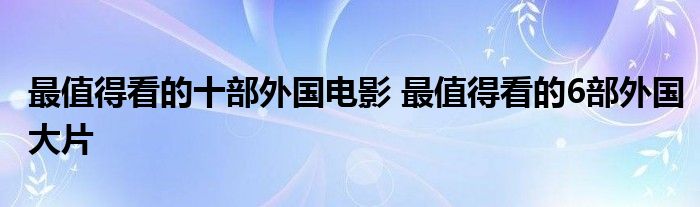 最值得看的十部外国电影 最值得看的6部外国大片