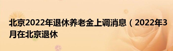 北京2022年退休养老金上调消息（2022年3月在北京退休