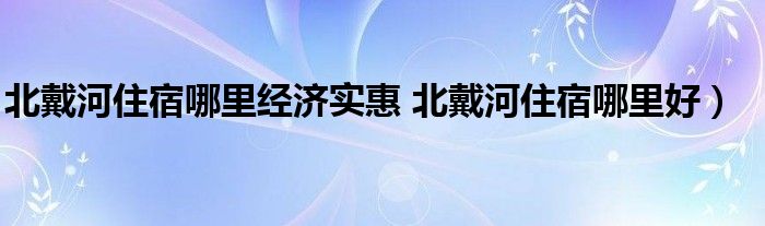 北戴河住宿哪里经济实惠 北戴河住宿哪里好）