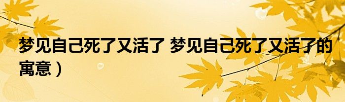 梦见自己死了又活了 梦见自己死了又活了的寓意）