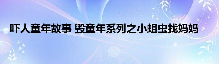 吓人童年故事 毁童年系列之小蛆虫找妈妈