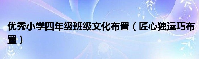 优秀小学四年级班级文化布置（匠心独运巧布置）