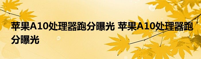 苹果A10处理器跑分曝光 苹果A10处理器跑分曝光