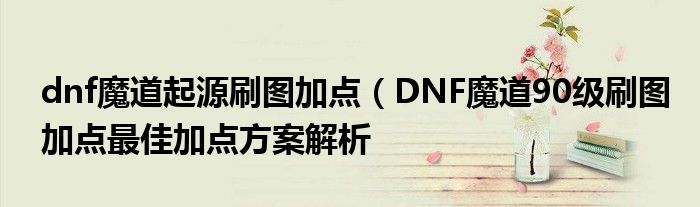 dnf魔道起源刷图加点（DNF魔道90级刷图加点最佳加点方案解析