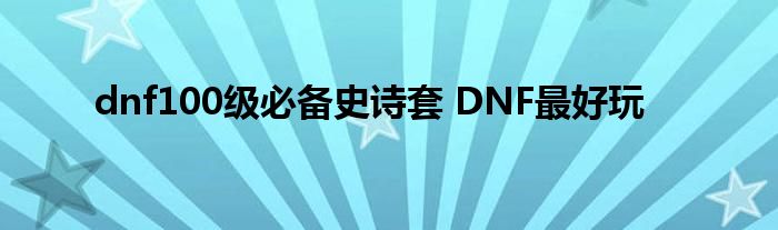 dnf100级必备史诗套 DNF最好玩