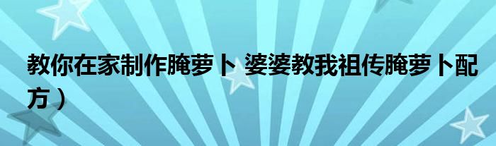 教你在家制作腌萝卜 婆婆教我祖传腌萝卜配方）