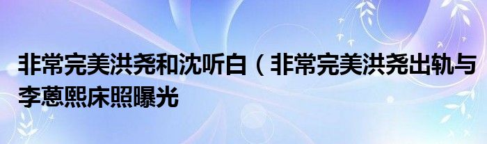 非常完美洪尧和沈听白（非常完美洪尧出轨与李蒽熙床照曝光