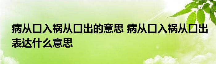 病从口入祸从口出的意思 病从口入祸从口出表达什么意思