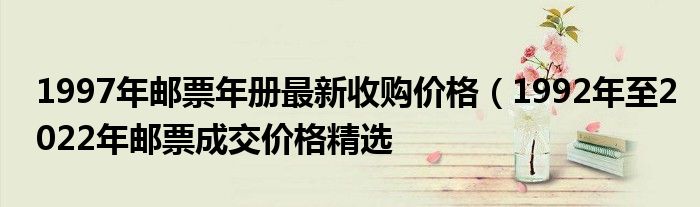 1997年邮票年册最新收购价格（1992年至2022年邮票成交价格精选