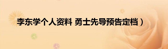 李东学个人资料 勇士先导预告定档）