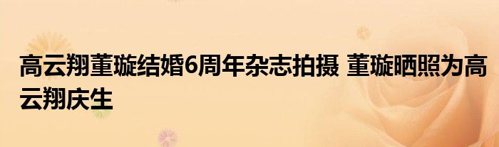 高云翔董璇结婚6周年杂志拍摄 董璇晒照为高云翔庆生