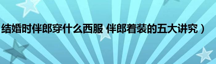 结婚时伴郎穿什么西服 伴郎着装的五大讲究）