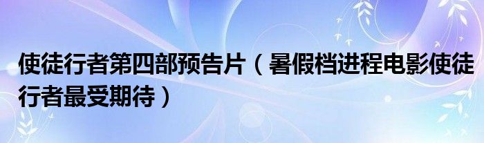 使徒行者第四部预告片（暑假档进程电影使徒行者最受期待）