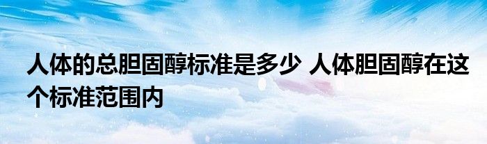 人体的总胆固醇标准是多少 人体胆固醇在这个标准范围内