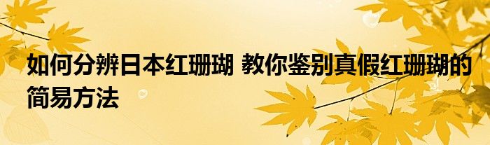 如何分辨日本红珊瑚 教你鉴别真假红珊瑚的简易方法