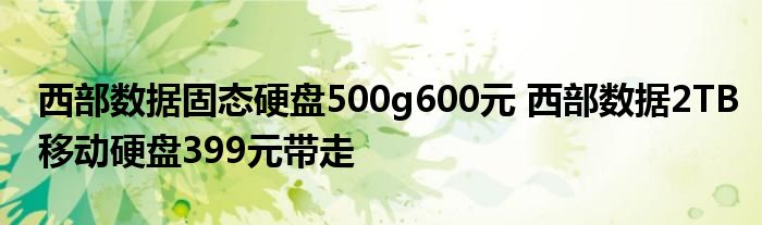 西部数据固态硬盘500g600元 西部数据2TB移动硬盘399元带走