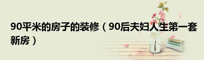 90平米的房子的装修（90后夫妇人生第一套新房）