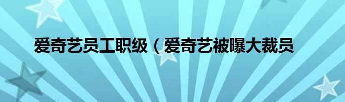 爱奇艺员工职级（爱奇艺被曝大裁员