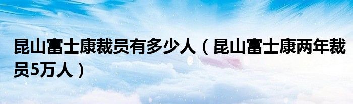 昆山富士康裁员有多少人（昆山富士康两年裁员5万人）