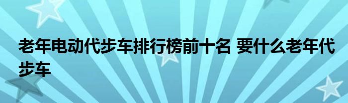 老年电动代步车排行榜前十名 要什么老年代步车