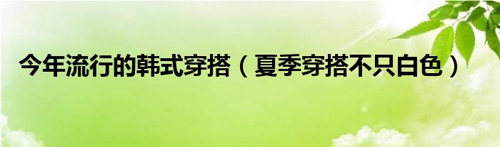 今年流行的韩式穿搭（夏季穿搭不只白色）