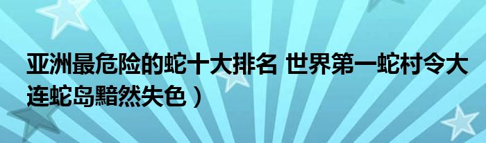 亚洲最危险的蛇十大排名 世界第一蛇村令大连蛇岛黯然失色）