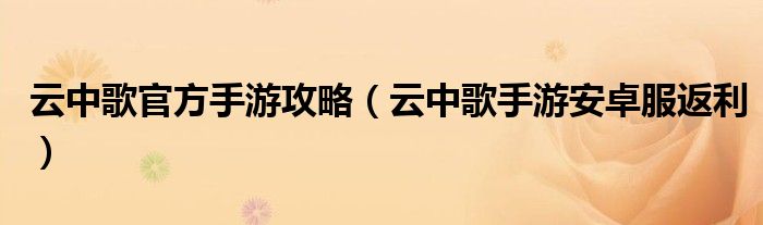 云中歌官方手游攻略（云中歌手游安卓服返利）