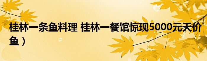 桂林一条鱼料理 桂林一餐馆惊现5000元天价鱼）