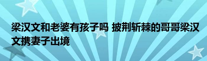 梁汉文和老婆有孩子吗 披荆斩棘的哥哥梁汉文携妻子出境