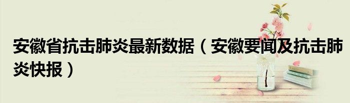 安徽省抗击肺炎最新数据（安徽要闻及抗击肺炎快报）