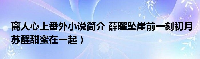 离人心上番外小说简介 薛曜坠崖前一刻初月苏醒甜蜜在一起）