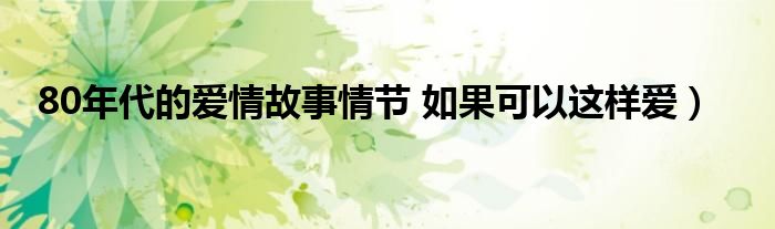 80年代的爱情故事情节 如果可以这样爱）